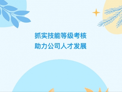 抓實(shí)技能等級(jí)考核，助力公司人才發(fā)展